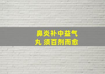 鼻炎补中益气丸 须百剂而愈